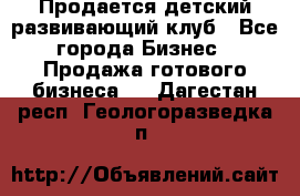 Продается детский развивающий клуб - Все города Бизнес » Продажа готового бизнеса   . Дагестан респ.,Геологоразведка п.